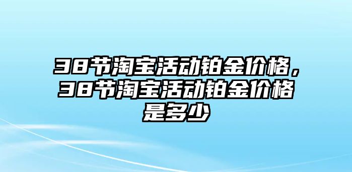 38節(jié)淘寶活動鉑金價格，38節(jié)淘寶活動鉑金價格是多少