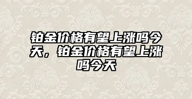 鉑金價格有望上漲嗎今天，鉑金價格有望上漲嗎今天