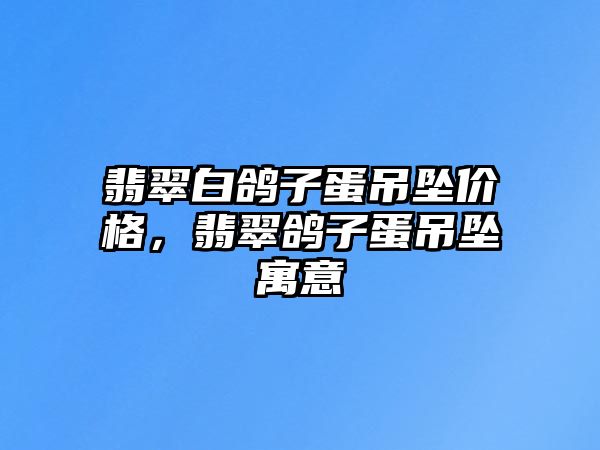 翡翠白鴿子蛋吊墜價格，翡翠鴿子蛋吊墜寓意