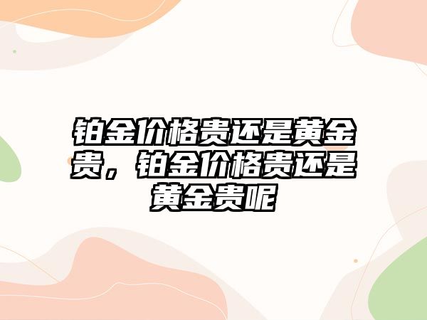 鉑金價格貴還是黃金貴，鉑金價格貴還是黃金貴呢