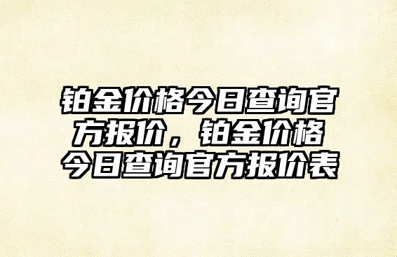 鉑金價(jià)格今日查詢官方報(bào)價(jià)，鉑金價(jià)格今日查詢官方報(bào)價(jià)表