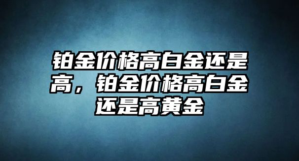 鉑金價(jià)格高白金還是高，鉑金價(jià)格高白金還是高黃金