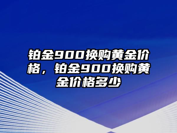 鉑金900換購黃金價(jià)格，鉑金900換購黃金價(jià)格多少