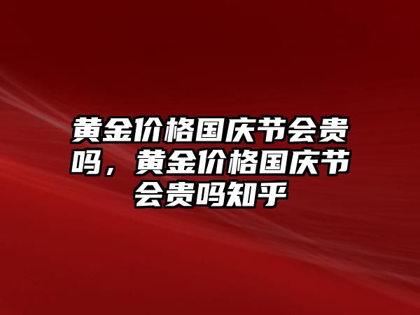 黃金價(jià)格國(guó)慶節(jié)會(huì)貴嗎，黃金價(jià)格國(guó)慶節(jié)會(huì)貴嗎知乎