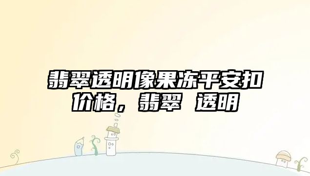 翡翠透明像果凍平安扣價格，翡翠 透明