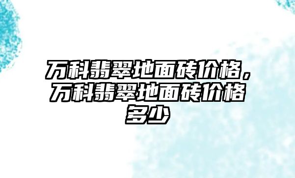 萬科翡翠地面磚價格，萬科翡翠地面磚價格多少