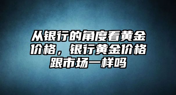 從銀行的角度看黃金價(jià)格，銀行黃金價(jià)格跟市場(chǎng)一樣嗎