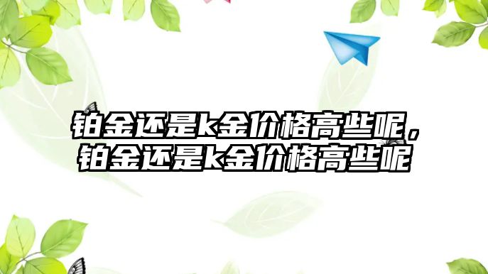 鉑金還是k金價(jià)格高些呢，鉑金還是k金價(jià)格高些呢