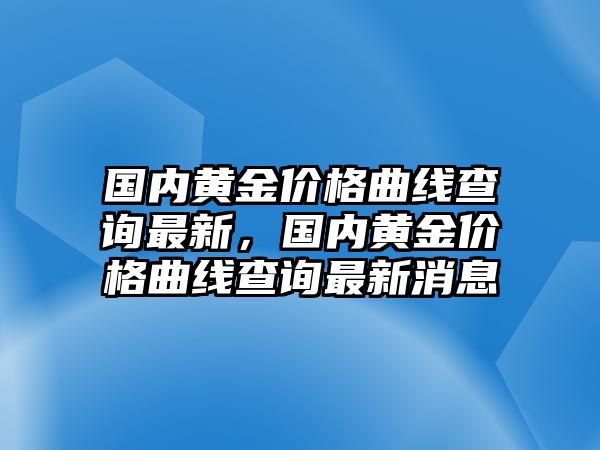 國內(nèi)黃金價(jià)格曲線查詢最新，國內(nèi)黃金價(jià)格曲線查詢最新消息