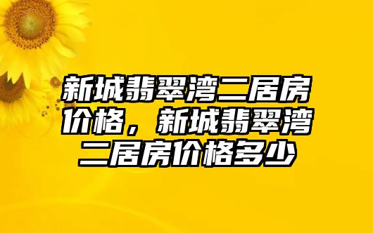 新城翡翠灣二居房?jī)r(jià)格，新城翡翠灣二居房?jī)r(jià)格多少