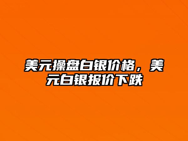 美元操盤白銀價格，美元白銀報價下跌