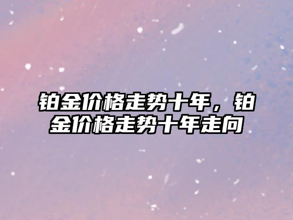 鉑金價格走勢十年，鉑金價格走勢十年走向