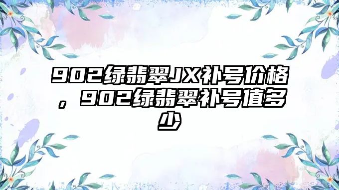 902綠翡翠JX補號價格，902綠翡翠補號值多少