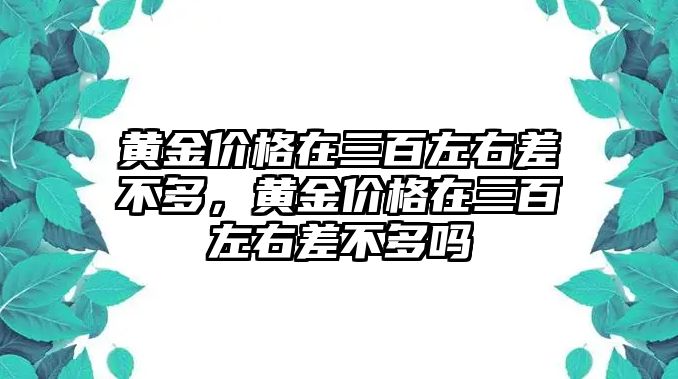 黃金價格在三百左右差不多，黃金價格在三百左右差不多嗎