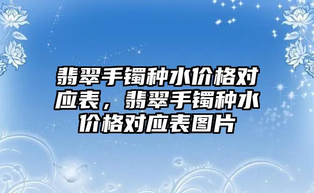 翡翠手鐲種水價(jià)格對應(yīng)表，翡翠手鐲種水價(jià)格對應(yīng)表圖片