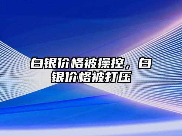 白銀價格被操控，白銀價格被打壓