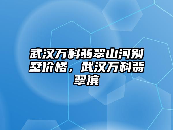 武漢萬科翡翠山河別墅價(jià)格，武漢萬科翡翠濱