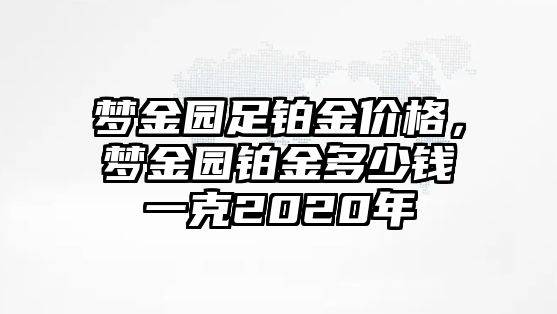 夢(mèng)金園足鉑金價(jià)格，夢(mèng)金園鉑金多少錢(qián)一克2020年