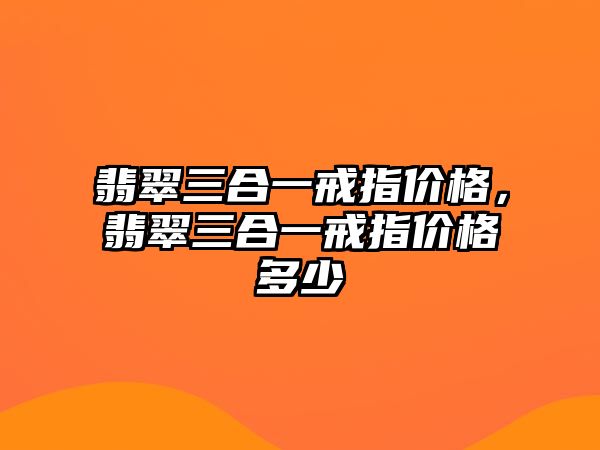 翡翠三合一戒指價格，翡翠三合一戒指價格多少