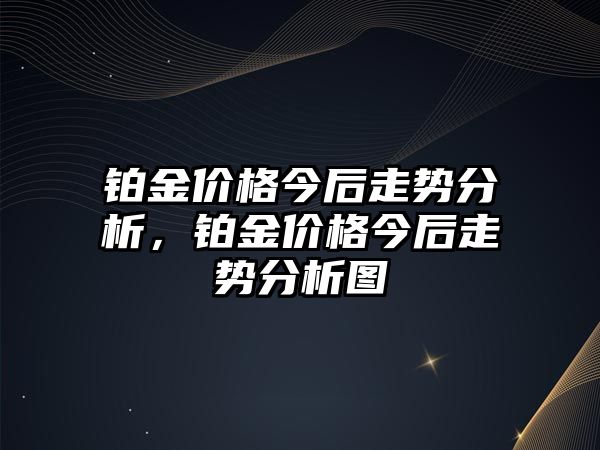 鉑金價(jià)格今后走勢分析，鉑金價(jià)格今后走勢分析圖