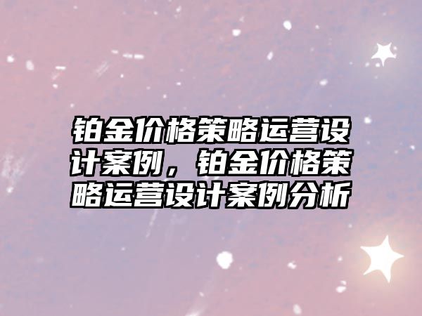 鉑金價格策略運營設(shè)計案例，鉑金價格策略運營設(shè)計案例分析