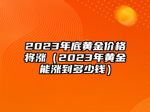 2023年底黃金價格將漲（2023年黃金能漲到多少錢）