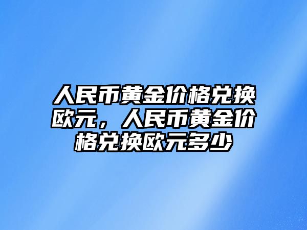 人民幣黃金價格兌換歐元，人民幣黃金價格兌換歐元多少