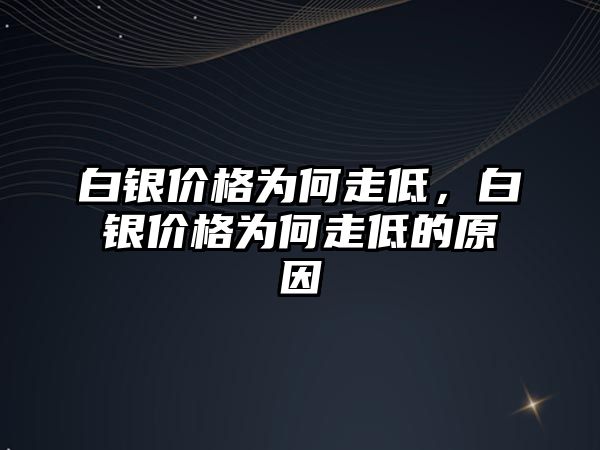 白銀價(jià)格為何走低，白銀價(jià)格為何走低的原因