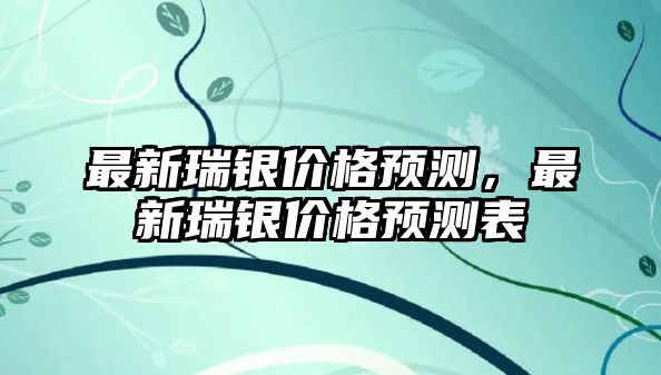 最新瑞銀價格預(yù)測，最新瑞銀價格預(yù)測表