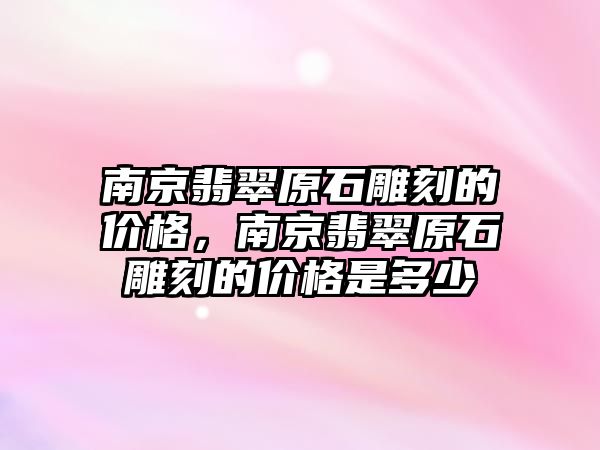 南京翡翠原石雕刻的價格，南京翡翠原石雕刻的價格是多少