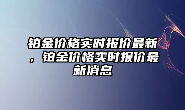 鉑金價(jià)格實(shí)時(shí)報(bào)價(jià)最新，鉑金價(jià)格實(shí)時(shí)報(bào)價(jià)最新消息