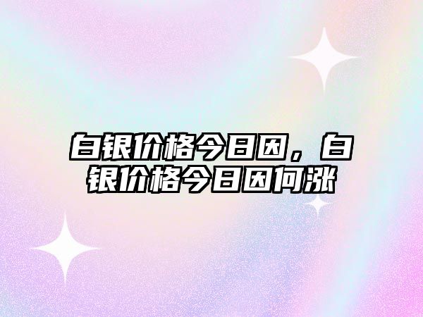 白銀價(jià)格今日因，白銀價(jià)格今日因何漲