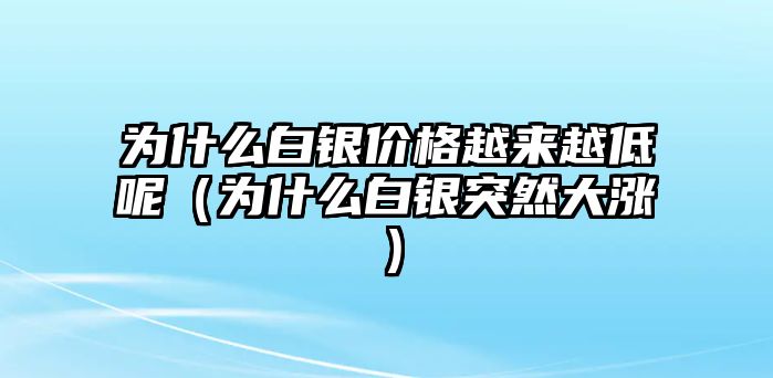 為什么白銀價(jià)格越來越低呢（為什么白銀突然大漲）