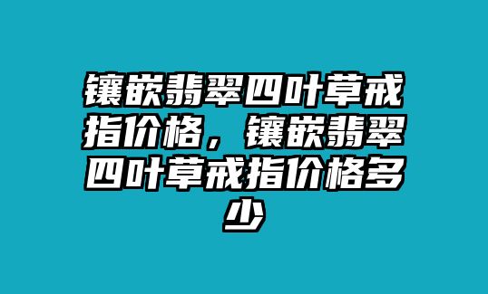 鑲嵌翡翠四葉草戒指價格，鑲嵌翡翠四葉草戒指價格多少