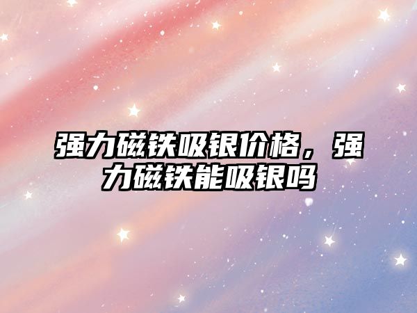 強力磁鐵吸銀價格，強力磁鐵能吸銀嗎