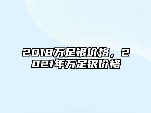 2018萬(wàn)足銀價(jià)格，2021年萬(wàn)足銀價(jià)格