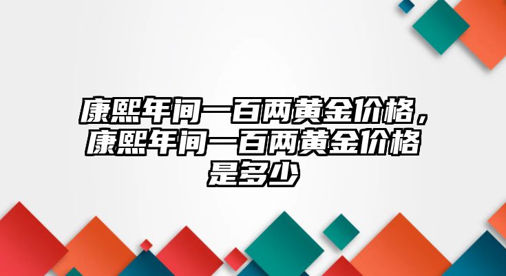 康熙年間一百兩黃金價格，康熙年間一百兩黃金價格是多少