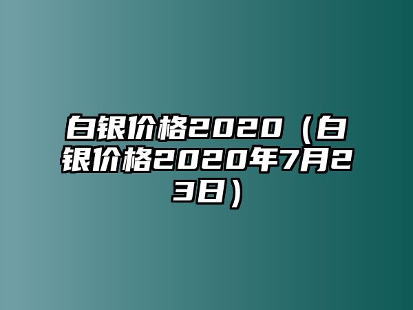 白銀價(jià)格2020（白銀價(jià)格2020年7月23日）