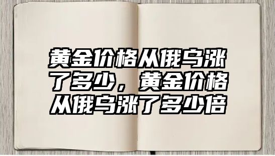 黃金價格從俄烏漲了多少，黃金價格從俄烏漲了多少倍