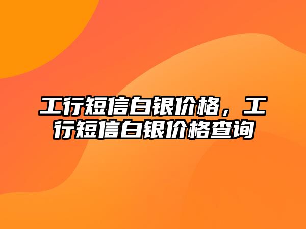 工行短信白銀價格，工行短信白銀價格查詢