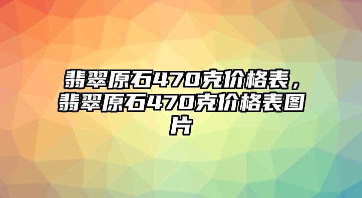 翡翠原石470克價格表，翡翠原石470克價格表圖片