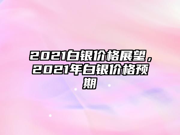 2021白銀價格展望，2021年白銀價格預期