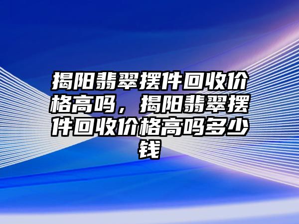 揭陽翡翠擺件回收價(jià)格高嗎，揭陽翡翠擺件回收價(jià)格高嗎多少錢