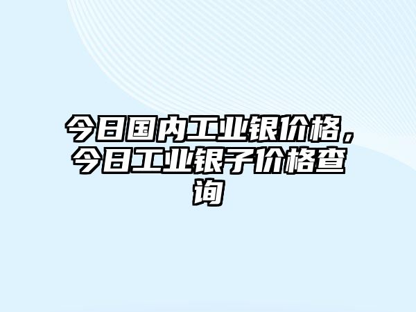 今日國(guó)內(nèi)工業(yè)銀價(jià)格，今日工業(yè)銀子價(jià)格查詢