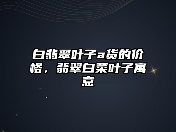 白翡翠葉子a貨的價(jià)格，翡翠白菜葉子寓意