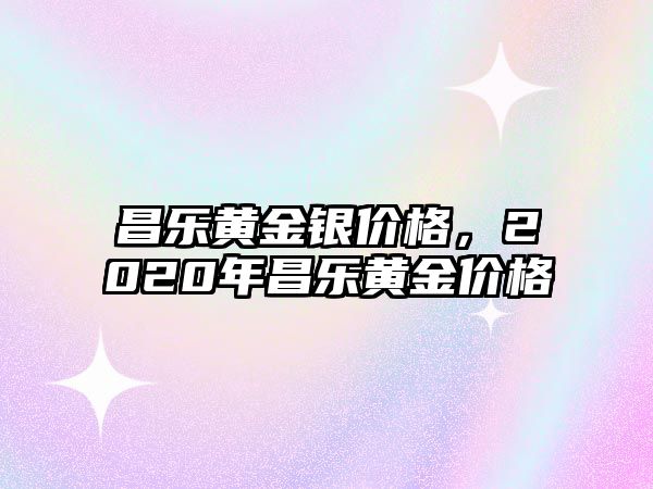 昌樂黃金銀價格，2020年昌樂黃金價格