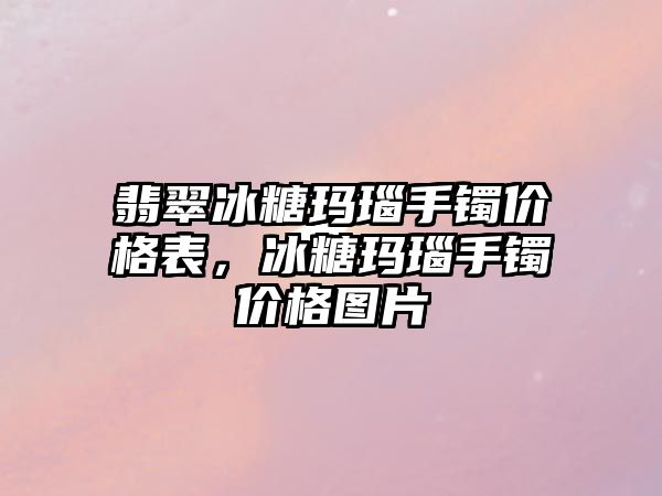 翡翠冰糖瑪瑙手鐲價格表，冰糖瑪瑙手鐲價格圖片