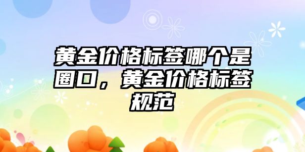 黃金價(jià)格標(biāo)簽?zāi)膫€(gè)是圈口，黃金價(jià)格標(biāo)簽規(guī)范