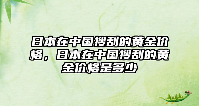 日本在中國搜刮的黃金價格，日本在中國搜刮的黃金價格是多少