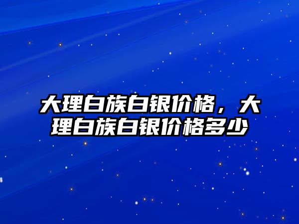 大理白族白銀價(jià)格，大理白族白銀價(jià)格多少